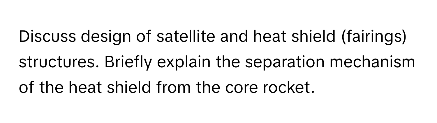 Discuss design of satellite and heat shield (fairings) structures. Briefly explain the separation mechanism of the heat shield from the core rocket.