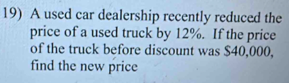 A used car dealership recently reduced the 
price of a used truck by 12%. If the price 
of the truck before discount was $40,000, 
find the new price