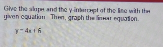 Give the slope and the y-intercept of the line with the 
given equation. Then, graph the linear equation.
y=4x+6