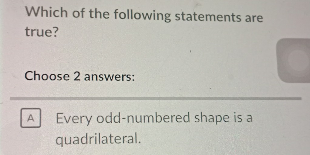 Which of the following statements are
true?
Choose 2 answers:
A Every odd-numbered shape is a
quadrilateral.