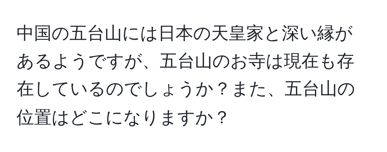 中国の五台山には日本の天皇家と深い縁があるようですが、五台山のお寺は現在も存在しているのでしょうか？また、五台山の位置はどこになりますか？