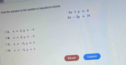 Find the solution to the system of equations below
5x+y=6
3x-2y=14
A. x=2, y=-4
B. x=3, y=-4
C. x=-5, y=2
D. x=-4, y=2
Reset Submit