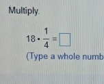 Multiply.
18·  1/4 =□
(Type a whole numb