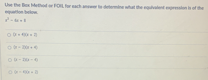 Use the Box Method or FOIL for each answer to determine what the equivalent expression is of the
equation below.
x^2-6x+8
(x+4)(x+2)
(x-2)(x+4)
(x-2)(x-4)
(x-4)(x+2)