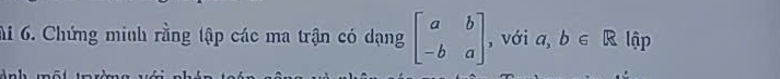 hi 6. Chứng minh rằng tập các ma trận có dạng beginbmatrix a&b -b&aendbmatrix , với a,b∈ R lập