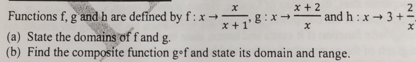 Functions f, g and h are defined by f:xto  x/x+1 , g:xto  (x+2)/x  and h:xto 3+ 2/x 
(a) State the domains of f and g. 
(b) Find the composite function g◦f and state its domain and range.