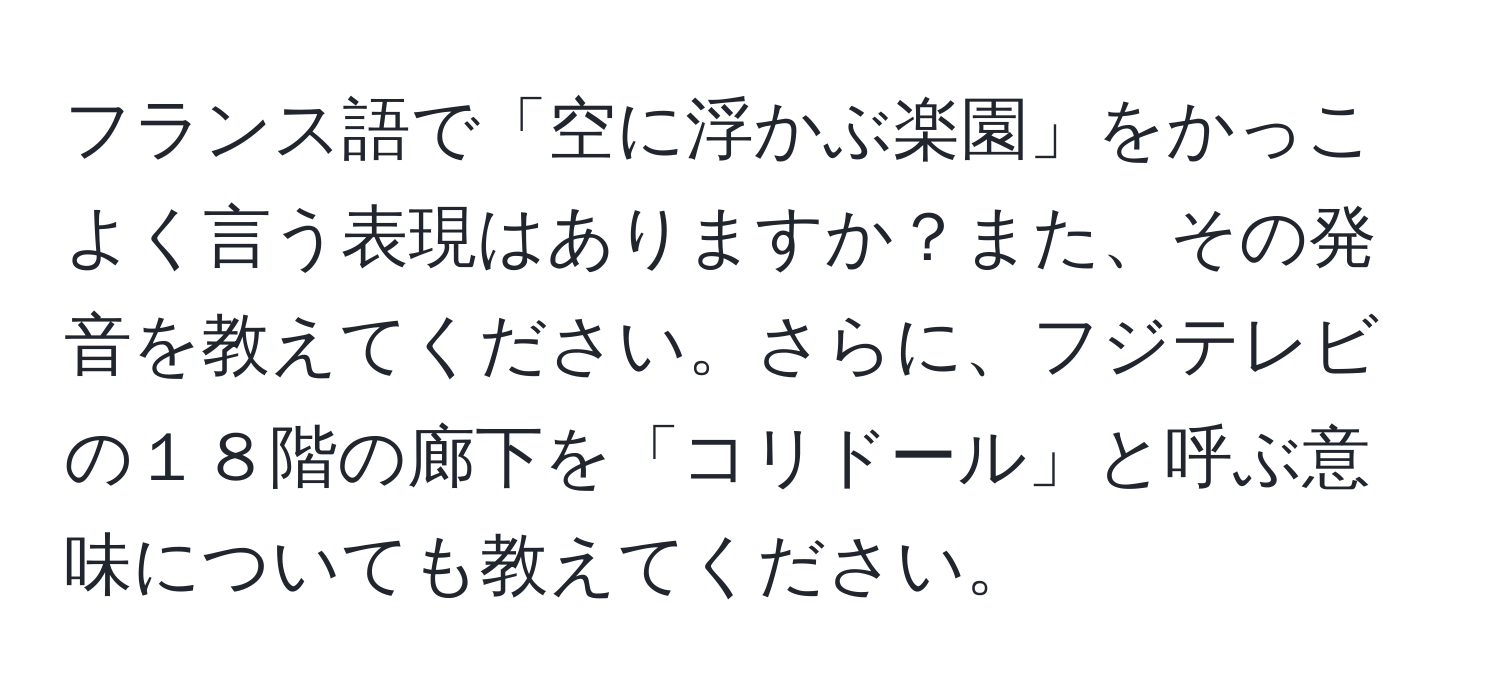 フランス語で「空に浮かぶ楽園」をかっこよく言う表現はありますか？また、その発音を教えてください。さらに、フジテレビの１８階の廊下を「コリドール」と呼ぶ意味についても教えてください。