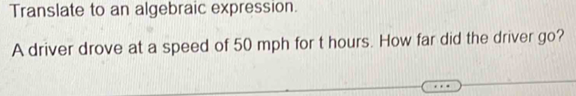 Translate to an algebraic expression. 
A driver drove at a speed of 50 mph for t hours. How far did the driver go?