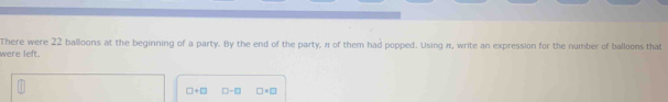 There were 22 balloons at the beginning of a party. By the end of the party, π of them had popped. Using π, write an expression for the number of balloons that 
were left.
□ +□ □ -□ □ * □