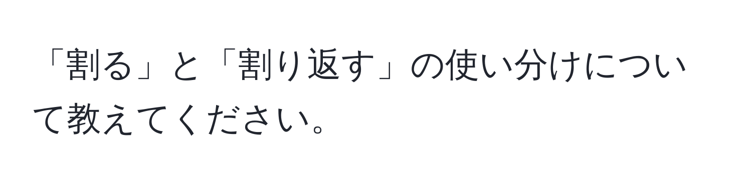 「割る」と「割り返す」の使い分けについて教えてください。