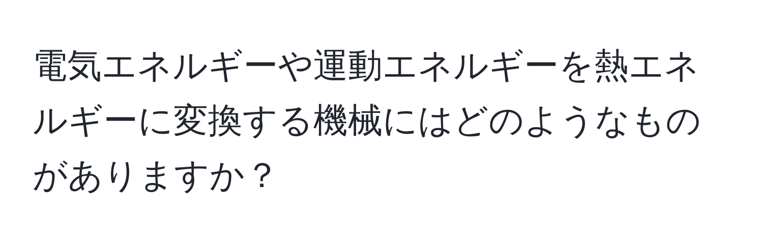 電気エネルギーや運動エネルギーを熱エネルギーに変換する機械にはどのようなものがありますか？