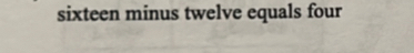 sixteen minus twelve equals four