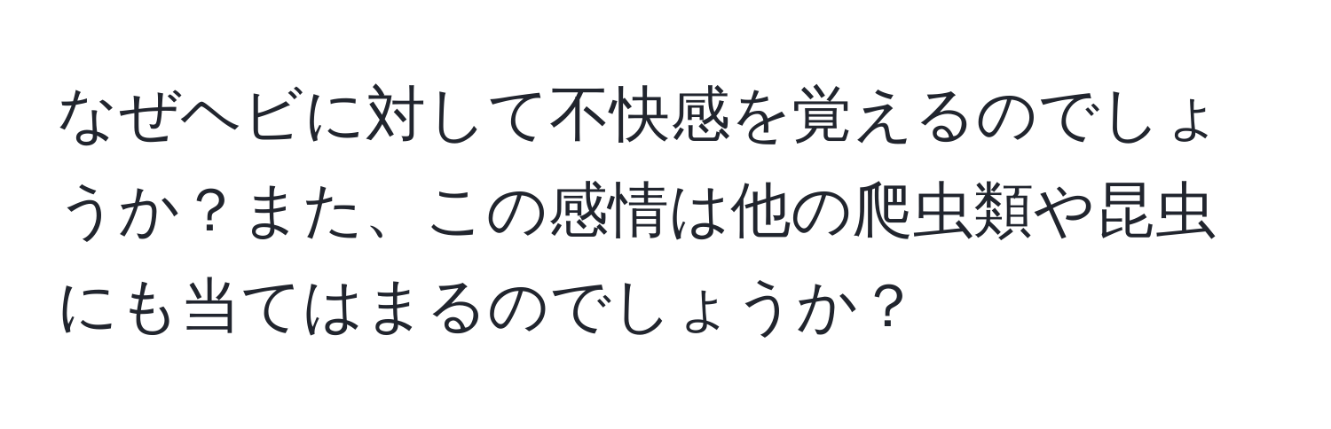 なぜヘビに対して不快感を覚えるのでしょうか？また、この感情は他の爬虫類や昆虫にも当てはまるのでしょうか？