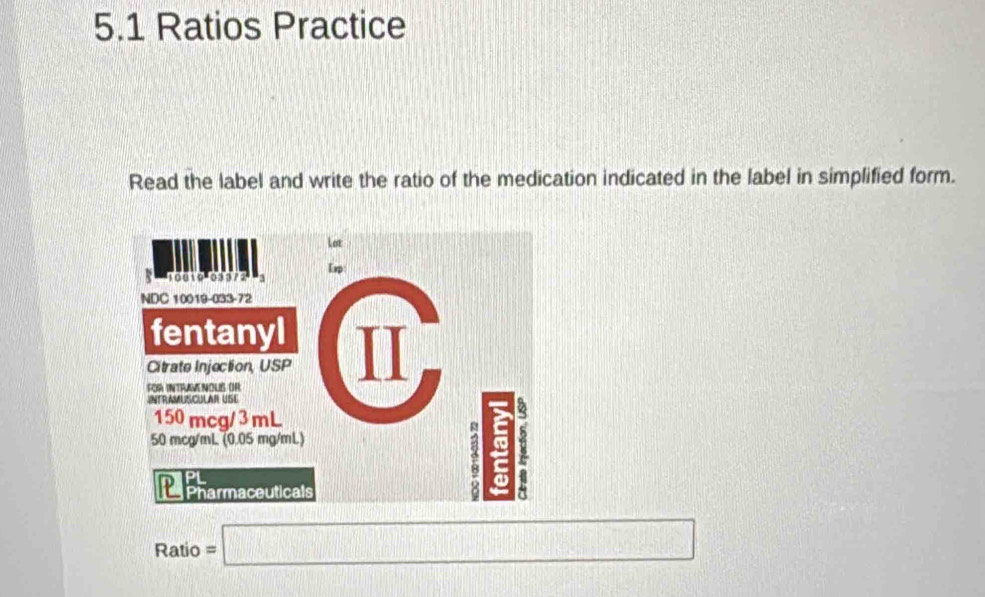 5.1 Ratios Practice 
Read the label and write the ratio of the medication indicated in the label in simplified form. 
Ratio = □