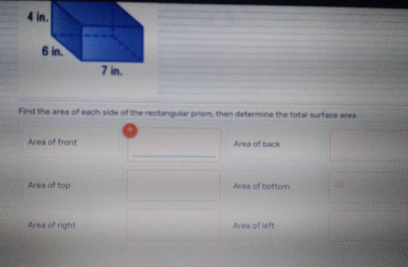 Find the area of each side of the rectangular prism, then determine the total surface area. 
Area of front Area of back 
_ 
Area of top Area of bottom 28
Area of right Area of left