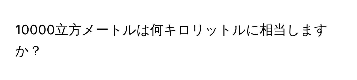 10000立方メートルは何キロリットルに相当しますか？