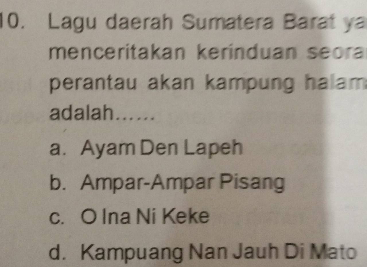 Lagu daerah Sumatera Barat ya
menceritakan kerinduan seora
perantau akan kampung halam 
adalah......
a. Ayam Den Lapeh
b. Ampar-Ampar Pisang
c. O Ina Ni Keke
d. Kampuang Nan Jauh Di Mato