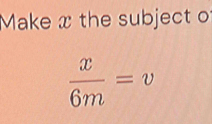 Make x the subject o
 x/6m =v