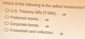 Which of the following is the safest investment?
U.S. Treasury bills (T-bills). Preferred stocks. a
Corporate bonds.
A baseball card collection.