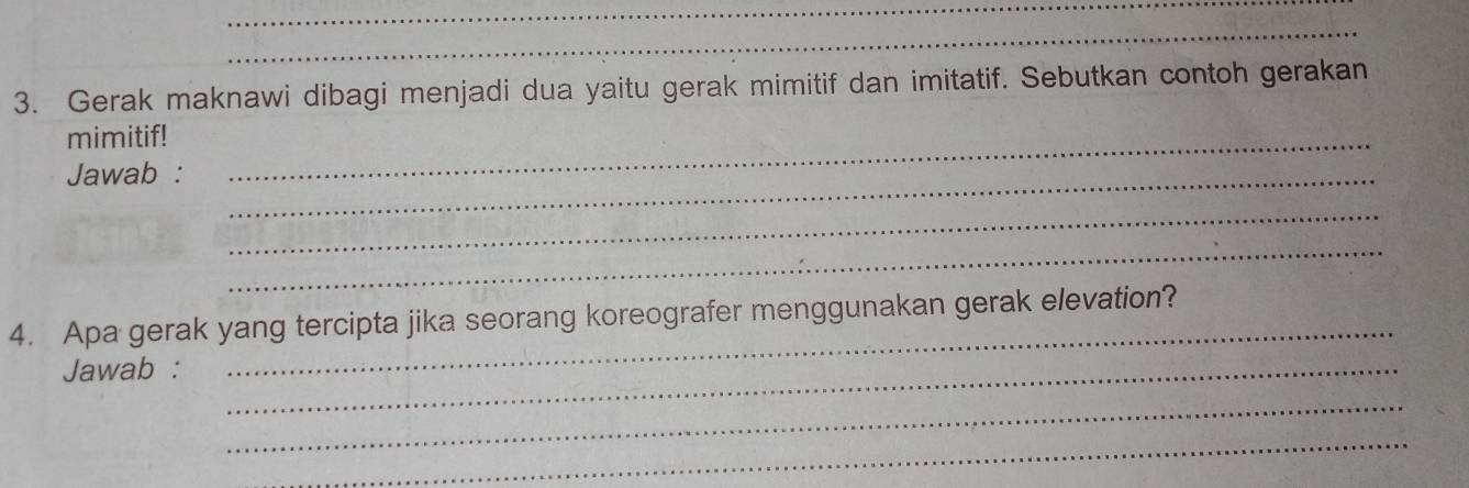 Gerak maknawi dibagi menjadi dua yaitu gerak mimitif dan imitatif. Sebutkan contoh gerakan 
mimitif!_ 
Jawab :_ 
_ 
_ 
_ 
4. Apa gerak yang tercipta jika seorang koreografer menggunakan gerak elevation? 
Jawab :_ 
_ 
_