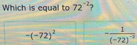 Which is equal to 72^(-2) ?
-(-72)^2
-frac 1(-72)^-2