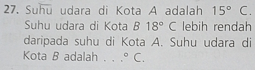 Suhu udara di Kota A adalah 15° C. 
Suhu udara di Kota B18° ( C lebih rendah 
daripada suhu di Kota A. Suhu udara di 
Kota B adalah . . . ^circ C.