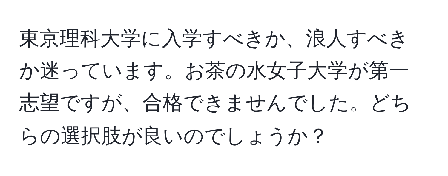 東京理科大学に入学すべきか、浪人すべきか迷っています。お茶の水女子大学が第一志望ですが、合格できませんでした。どちらの選択肢が良いのでしょうか？