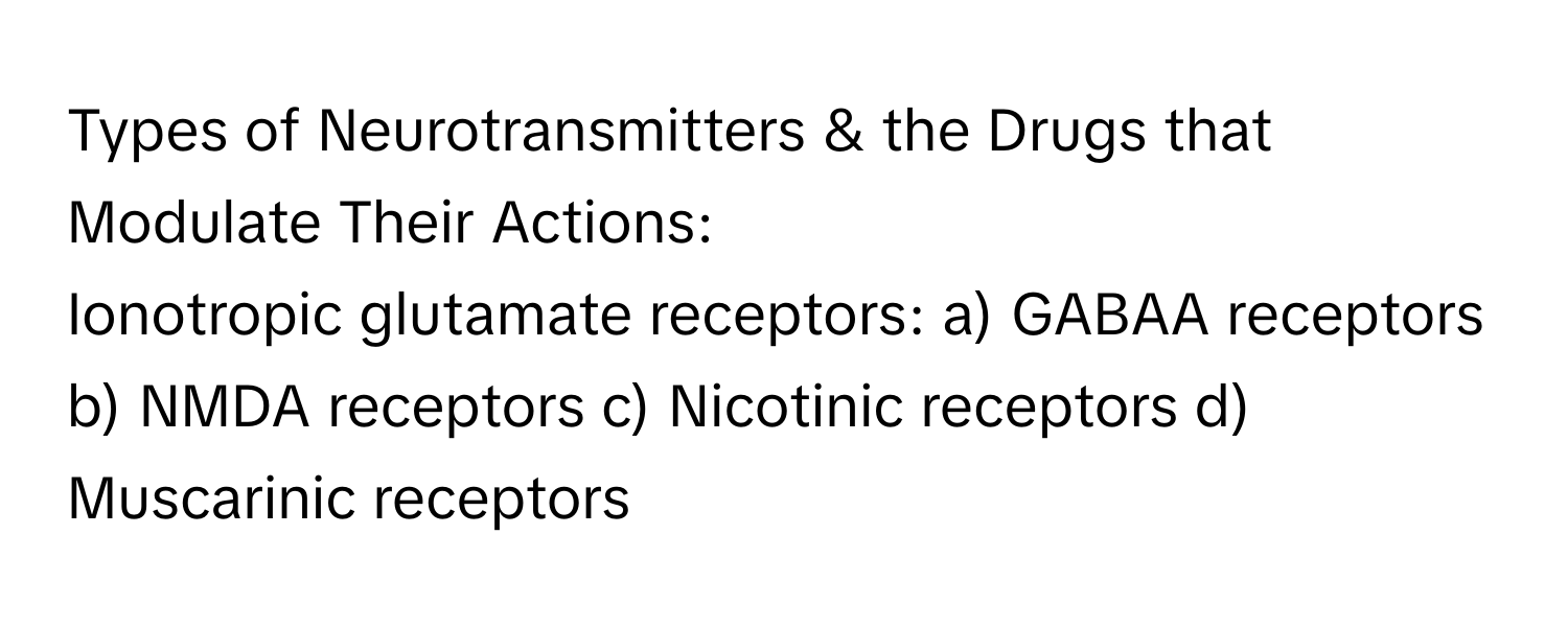 Types of Neurotransmitters & the Drugs that Modulate Their Actions:

Ionotropic glutamate receptors: a) GABAA receptors b) NMDA receptors c) Nicotinic receptors d) Muscarinic receptors