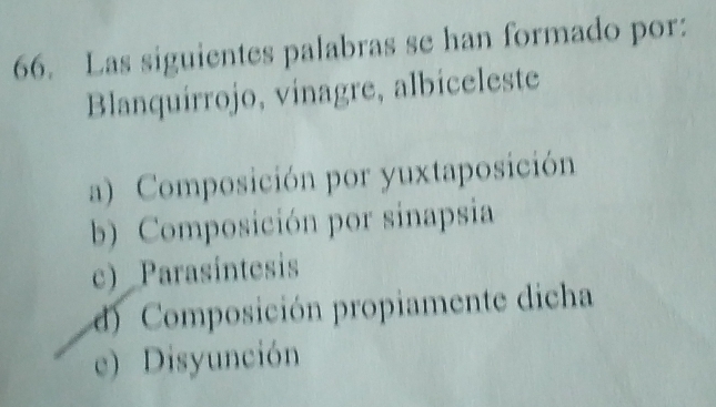 Las siguientes palabras se han formado por:
Blanquirrojo, vinagre, albiceleste
a) Composición por yuxtaposición
b) Composición por sinapsia
c) Parasintesis
d) Composición propiamente dicha
e) Disyunción