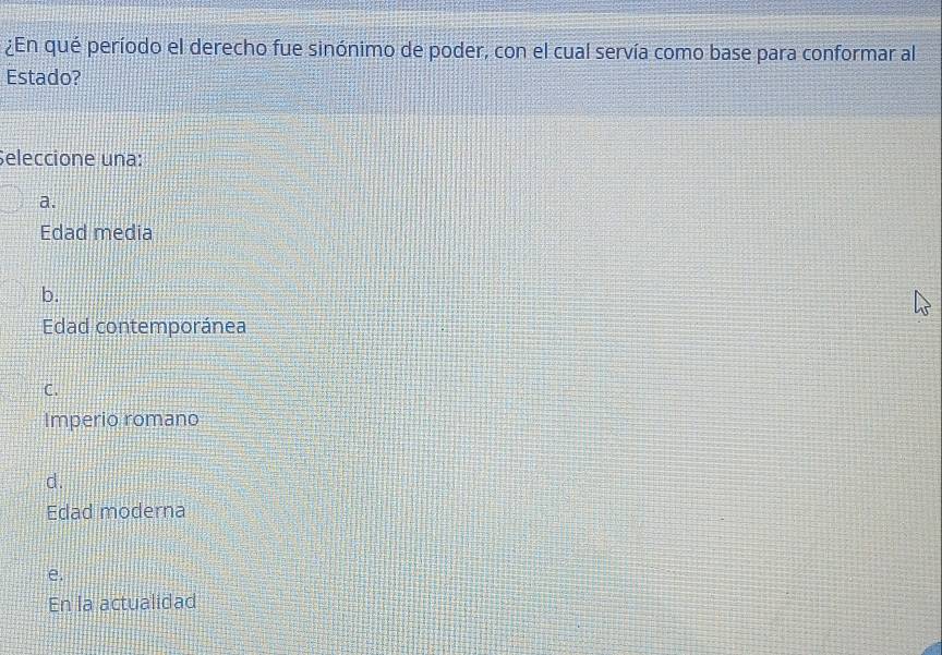 ¿En qué período el derecho fue sinónimo de poder, con el cual servía como base para conformar al
Estado?
Seleccione una:
a.
Edad media
b.
Edad contemporánea
C.
Imperio romano
d.
Edad moderna
e.
En la actualidad