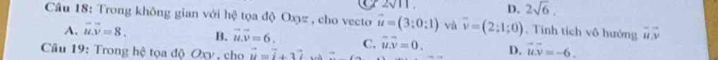 D. 2sqrt(6). 
Câu 18: Trong không gian với hệ tọa độ Oxyz , cho vecto vector u=(3;0;1) và overline v=(2;1;0). Tính tích vô hướng vector uvector vvector v
A. vector u.vector v=8.
B. vector u.vector v=6.
C. vector u.vector v=0. 
Câu 19: Trong hệ tọa độ Oxy , cho vector u=vector i+3vector k v
D. vector uoverline vector v=-6.