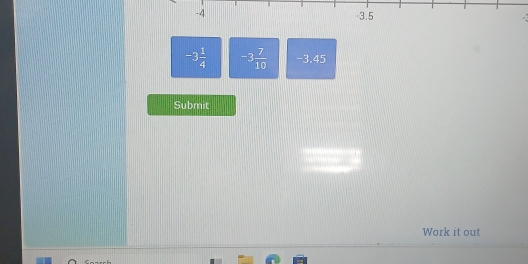 -4 -3.5
-3 1/4  -3 7/10  -3.45
Submit 
Work it out