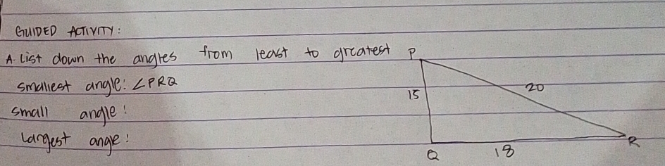 GUIDED AcTiVTY : 
A. list down the angres from least to greatest p 
smallest angle! ∠ PRQ
small angle? 
largest ange:
