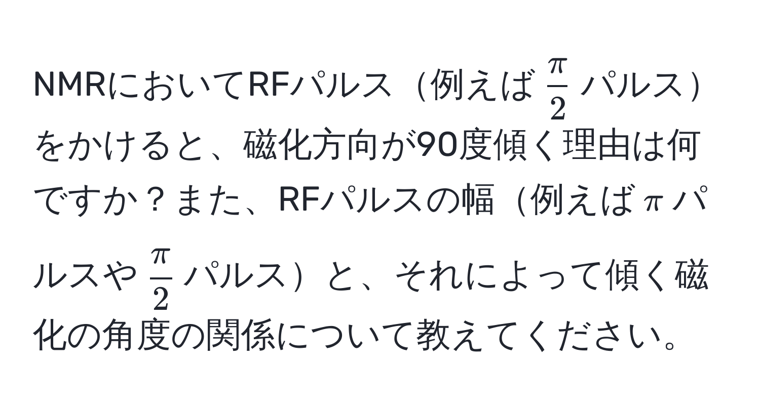 NMRにおいてRFパルス例えば$ π/2 $パルスをかけると、磁化方向が90度傾く理由は何ですか？また、RFパルスの幅例えば$π$パルスや$ π/2 $パルスと、それによって傾く磁化の角度の関係について教えてください。