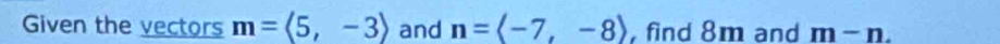 Given the vectors m=langle 5,-3rangle and n=langle -7,-8rangle ,find 8m and m-n.