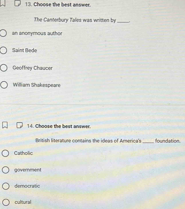 Choose the best answer.
The Canterbury Tales was written by_
an anonymous author
Saint Bede
Geoffrey Chaucer
William Shakespeare
14. Choose the best answer.
British literature contains the ideas of America's _foundation.
Catholic
government
democratic
cultural