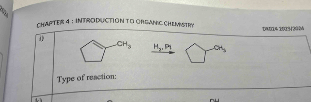 CHAPTER 4 : INTRODUCTION TO ORGANIC CHEMISTRY 
DK024 2023/2024 
i)
CH_3 H_2, Pt
CH_3
Type of reaction: 
a