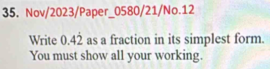 Nov/2023/Paper_0580/21/No.12 
Write 0.42 as a fraction in its simplest form. 
You must show all your working.