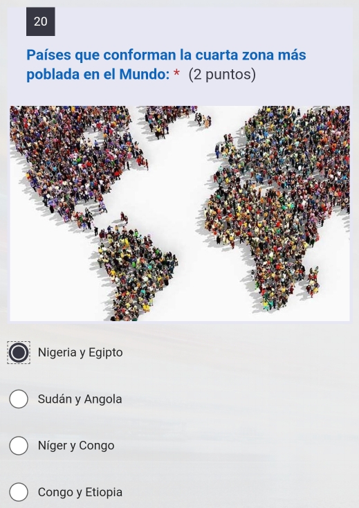 Países que conforman la cuarta zona más
poblada en el Mundo: * (2 puntos)
Nigeria y Egipto
Sudán y Angola
Níger y Congo
Congo y Etiopia