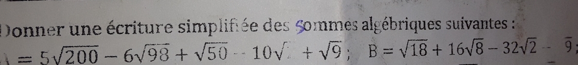 Donner une écriture simplifiée des Sommes algébriques suivantes :
=5sqrt(200)-6sqrt(98)+sqrt(50)-10sqrt()+sqrt(9); B=sqrt(18)+16sqrt(8)-32sqrt(2)-9