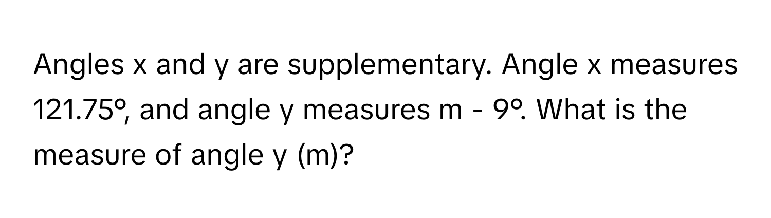 Angles x and y are supplementary. Angle x measures 121.75°, and angle y measures m - 9°. What is the measure of angle y (m)?