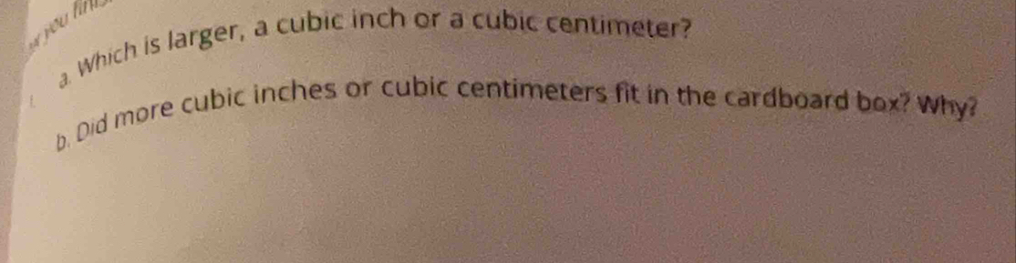 you fill . 
a. Which is larger, a cubic inch or a cubic centimeter? 
b. Did more cubic inches or cubic centimeters fit in the cardboard box? Why?