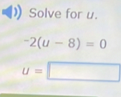 Solve for u.
-2(u-8)=0
u=□