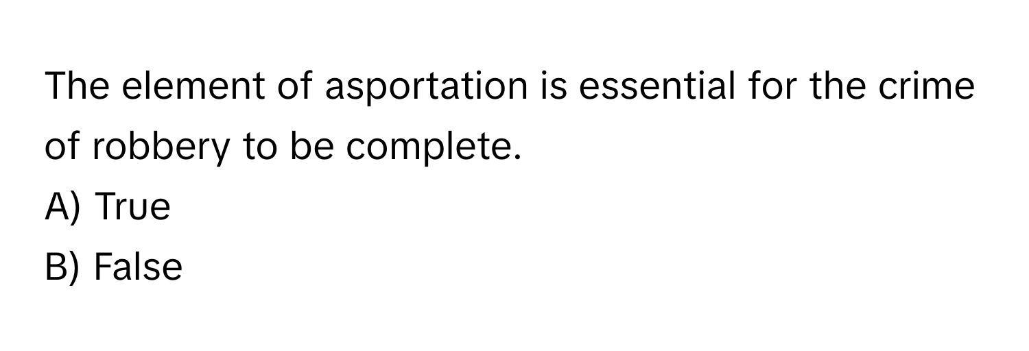 The element of asportation is essential for the crime of robbery to be complete.

A) True 
B) False