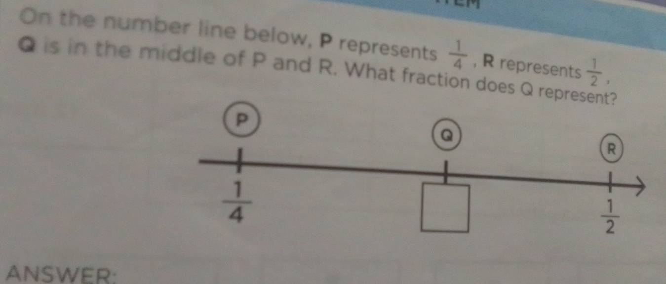 On the number line below, P represents  1/4 
Q is in the middle of P and R. What fraction does Q rep , R represents  1/2 ,
ANSWER: