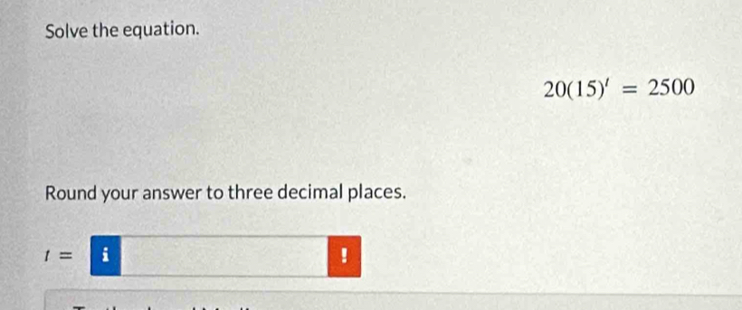 Solve the equation.
20(15)'=2500
Round your answer to three decimal places.
t= i 
!