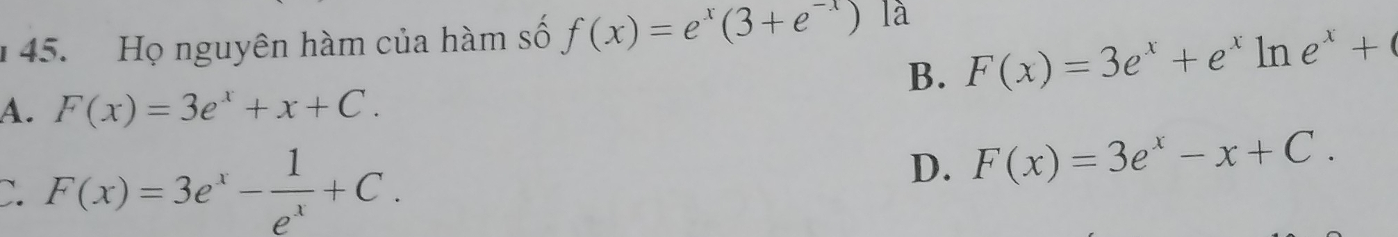 Họ nguyên hàm của hàm số f(x)=e^x(3+e^(-x)) là
B. F(x)=3e^x+e^xln e^x+
A. F(x)=3e^x+x+C.
C. F(x)=3e^x- 1/e^x +C.
D. F(x)=3e^x-x+C.