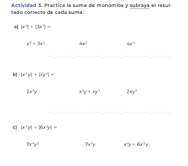 Actividad 3. Practica la suma de monomios y subraya el resul- 
tado correcto de cada suma. 
a) (x^2)+(3x^2)=
x^2+3x^2
4x^2
4x^4
b) (x^2y)+(xy^2)=
2x^2y
x^2y+xy^2 2xy^2
c) (x^2y)+(6x^2y)=
7x^4y^2
7x^2y x^2y+6x^2y