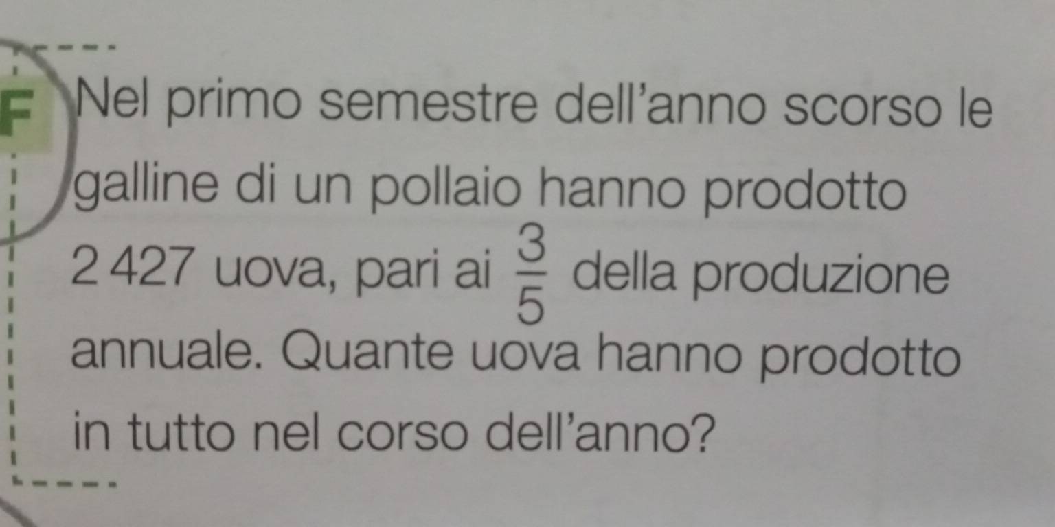 Nel primo semestre dell'anno scorso le 
galline di un pollaio hanno prodotto
2 427 uova, pari ai  3/5  della produzione 
annuale. Quante uova hanno prodotto 
in tutto nel corso dell'anno?