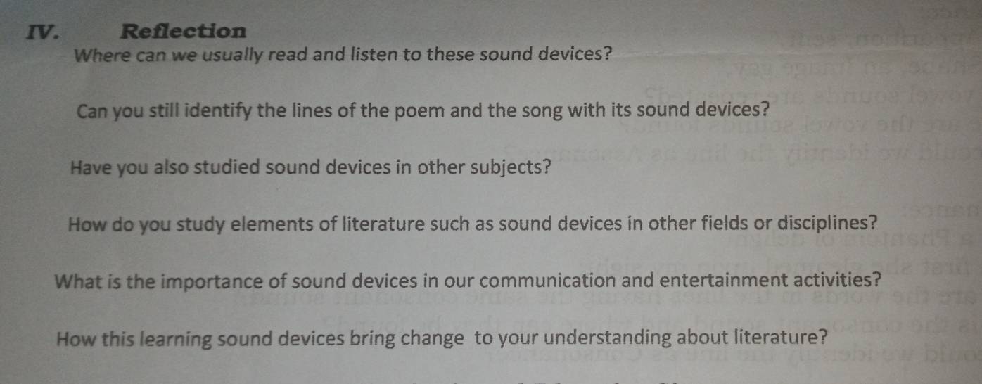 Reflection 
Where can we usually read and listen to these sound devices? 
Can you still identify the lines of the poem and the song with its sound devices? 
Have you also studied sound devices in other subjects? 
How do you study elements of literature such as sound devices in other fields or disciplines? 
What is the importance of sound devices in our communication and entertainment activities? 
How this learning sound devices bring change to your understanding about literature?